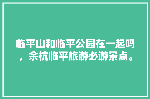 临平山和临平公园在一起吗，余杭临平旅游必游景点。