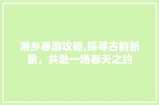 湘乡春游攻略,探寻古韵新景，共赴一场春天之约  第1张