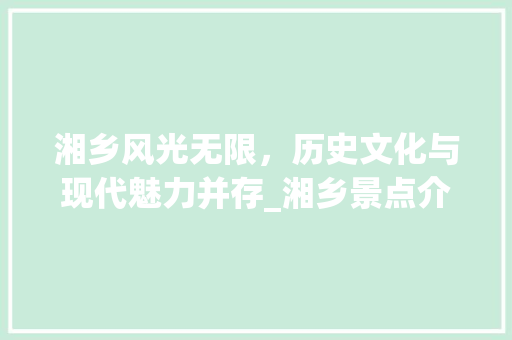湘乡风光无限，历史文化与现代魅力并存_湘乡景点介绍大全  第1张
