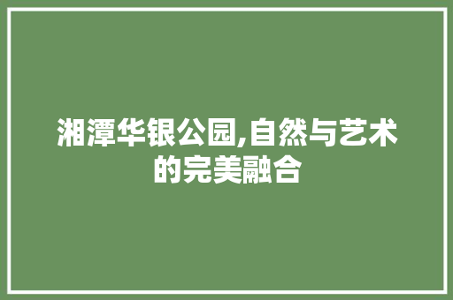 湘潭华银公园,自然与艺术的完美融合