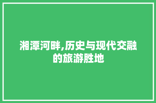 湘潭河畔,历史与现代交融的旅游胜地