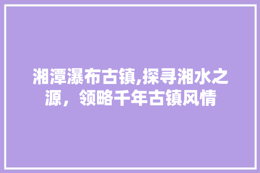 湘潭瀑布古镇,探寻湘水之源，领略千年古镇风情