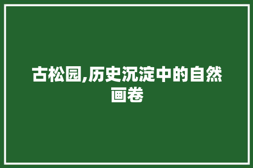 古松园,历史沉淀中的自然画卷