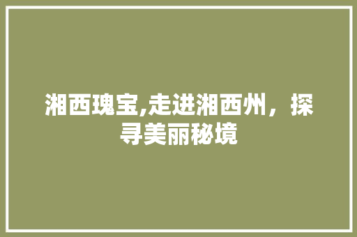 湘西瑰宝,走进湘西州，探寻美丽秘境