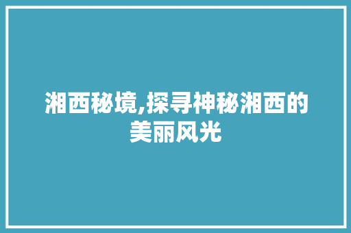 湘西秘境,探寻神秘湘西的美丽风光