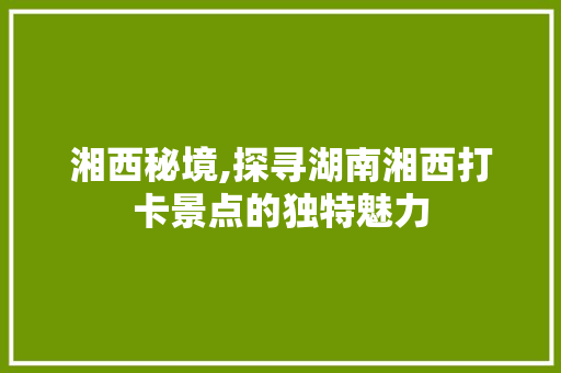 湘西秘境,探寻湖南湘西打卡景点的独特魅力