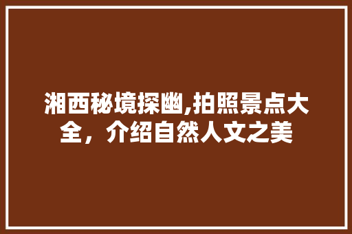 湘西秘境探幽,拍照景点大全，介绍自然人文之美