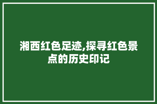 湘西红色足迹,探寻红色景点的历史印记