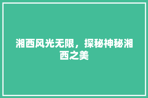 湘西风光无限，探秘神秘湘西之美