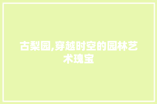 古梨园,穿越时空的园林艺术瑰宝  第1张