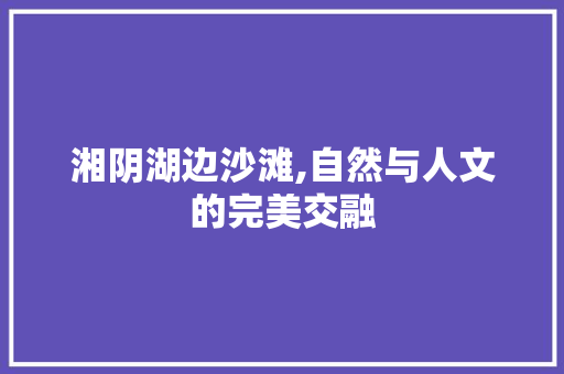 湘阴湖边沙滩,自然与人文的完美交融