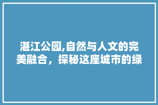 湛江公园,自然与人文的完美融合，探秘这座城市的绿肺