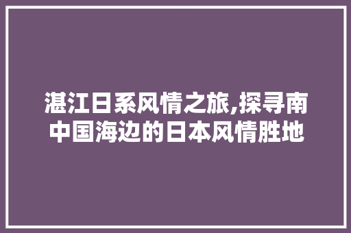 湛江日系风情之旅,探寻南中国海边的日本风情胜地  第1张