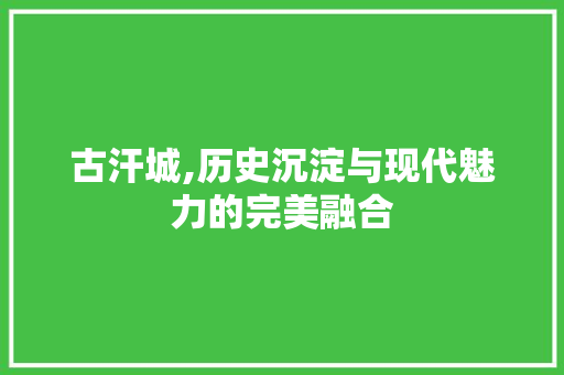 古汗城,历史沉淀与现代魅力的完美融合