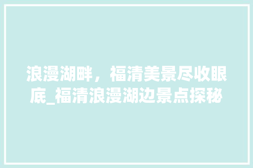 浪漫湖畔，福清美景尽收眼底_福清浪漫湖边景点探秘