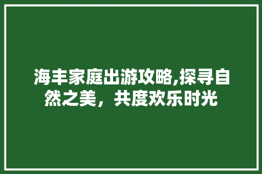 海丰家庭出游攻略,探寻自然之美，共度欢乐时光