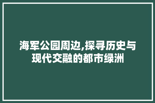 海军公园周边,探寻历史与现代交融的都市绿洲