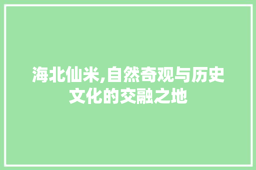 海北仙米,自然奇观与历史文化的交融之地  第1张