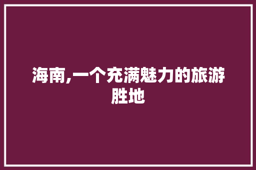 海南,一个充满魅力的旅游胜地