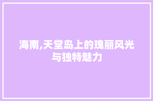 海南,天堂岛上的瑰丽风光与独特魅力