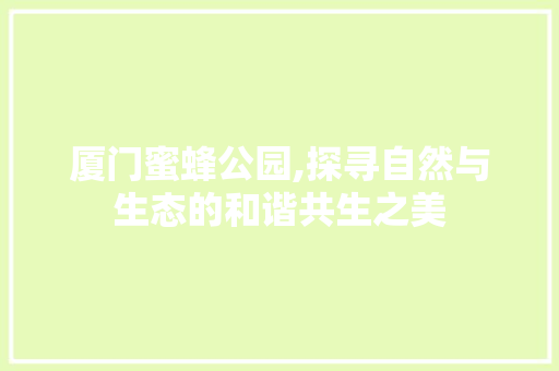 厦门蜜蜂公园,探寻自然与生态的和谐共生之美