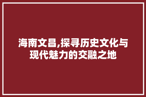 海南文昌,探寻历史文化与现代魅力的交融之地  第1张