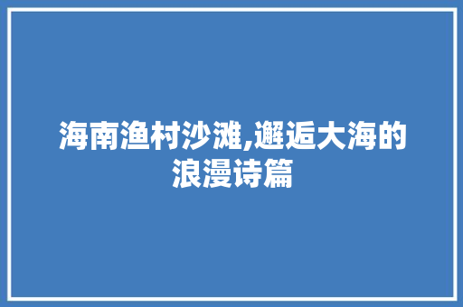 海南渔村沙滩,邂逅大海的浪漫诗篇  第1张