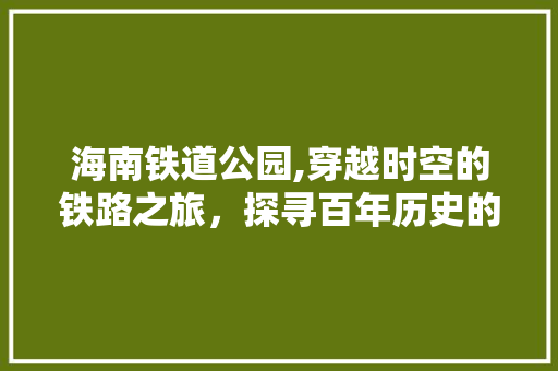 海南铁道公园,穿越时空的铁路之旅，探寻百年历史的印记  第1张