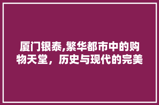 厦门银泰,繁华都市中的购物天堂，历史与现代的完美融合