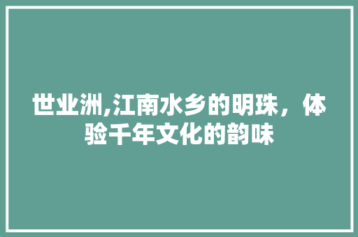 世业洲,江南水乡的明珠，体验千年文化的韵味