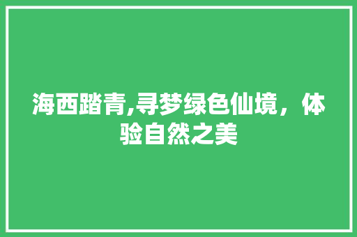 海西踏青,寻梦绿色仙境，体验自然之美