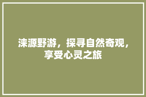 涞源野游，探寻自然奇观，享受心灵之旅