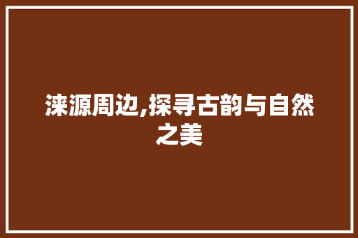 涞源周边,探寻古韵与自然之美  第1张