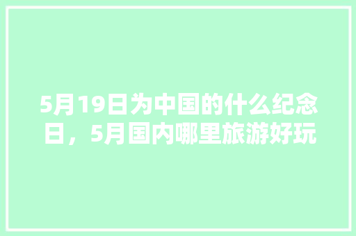 5月19日为中国的什么纪念日，5月国内哪里旅游好玩呢。