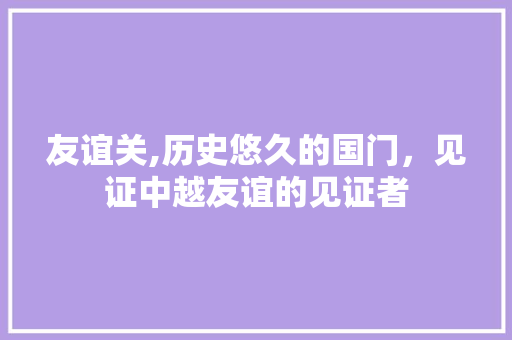 友谊关,历史悠久的国门，见证中越友谊的见证者