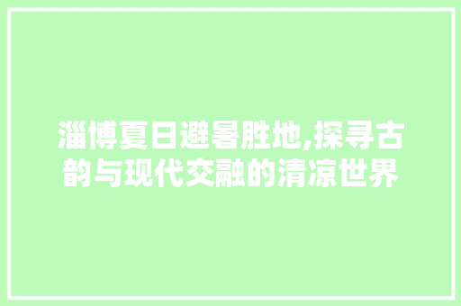 淄博夏日避暑胜地,探寻古韵与现代交融的清凉世界  第1张