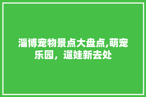 淄博宠物景点大盘点,萌宠乐园，遛娃新去处  第1张