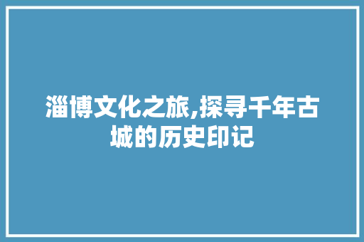 淄博文化之旅,探寻千年古城的历史印记  第1张