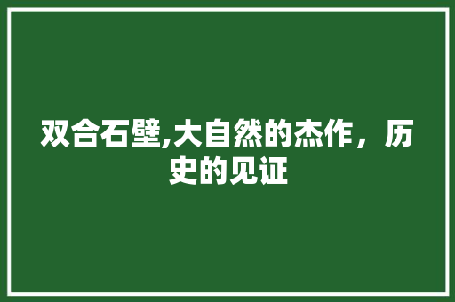 双合石壁,大自然的杰作，历史的见证