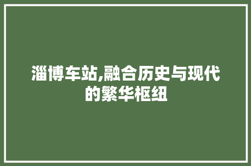 淄博车站,融合历史与现代的繁华枢纽  第1张