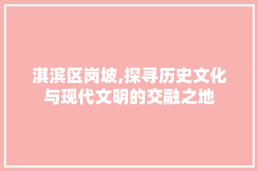 淇滨区岗坡,探寻历史文化与现代文明的交融之地