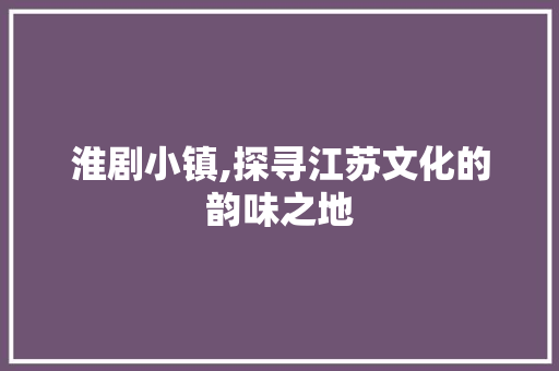 淮剧小镇,探寻江苏文化的韵味之地