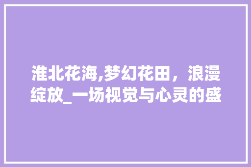 淮北花海,梦幻花田，浪漫绽放_一场视觉与心灵的盛宴  第1张