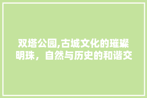 双塔公园,古城文化的璀璨明珠，自然与历史的和谐交响