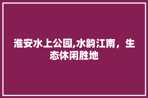 淮安水上公园,水韵江南，生态休闲胜地  第1张