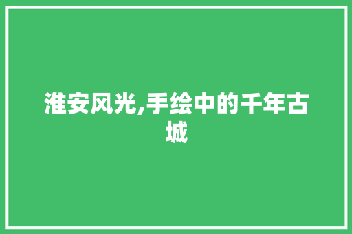 淮安风光,手绘中的千年古城