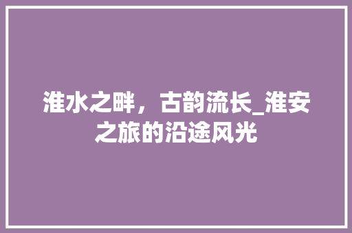 淮水之畔，古韵流长_淮安之旅的沿途风光