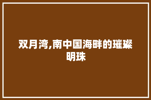 双月湾,南中国海畔的璀璨明珠  第1张