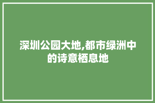 深圳公园大地,都市绿洲中的诗意栖息地  第1张