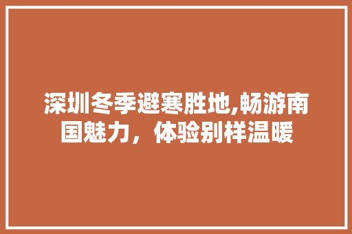 深圳冬季避寒胜地,畅游南国魅力，体验别样温暖  第1张